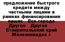 предложение быстрого кредита между частными лицами в рамках финансирования ваших - Все города Другое » Другое   . Ставропольский край,Железноводск г.